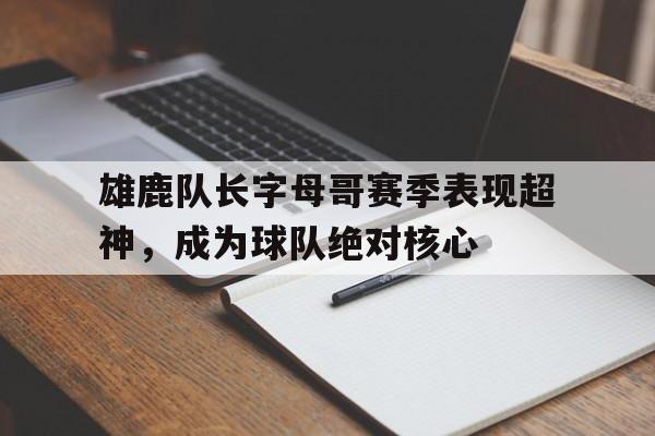 雄鹿队长字母哥赛季表现超神，成为球队绝对核心