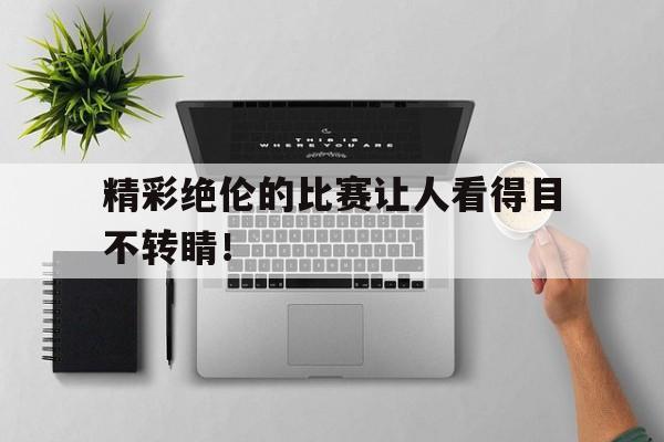 精彩绝伦的比赛让人看得目不转睛！