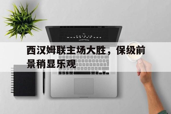 西汉姆联主场大胜，保级前景稍显乐观